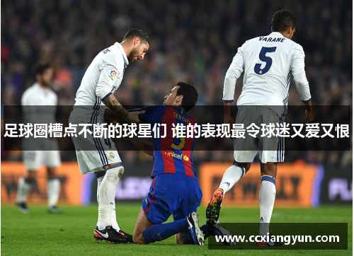 足球圈槽点不断的球星们 谁的表现最令球迷又爱又恨