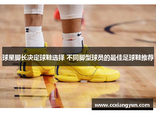 球星脚长决定球鞋选择 不同脚型球员的最佳足球鞋推荐