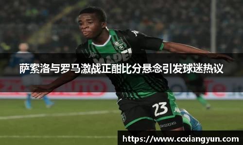 萨索洛与罗马激战正酣比分悬念引发球迷热议